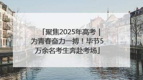 聚焦2025年高考｜为青春奋力一搏！毕节5万余名考生奔赴考场