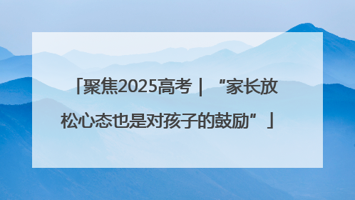 聚焦2025高考｜“家长放松心态也是对孩子的鼓励”