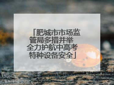 肥城市市场监管局多措并举 全力护航中高考特种设备安全