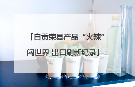 自贡荣县产品“火辣”闯世界 出口刷新纪录