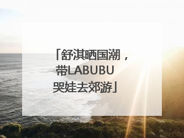 舒淇晒国潮，带LABUBU哭娃去郊游