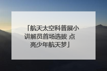 航天太空科普展小讲解员首场选拔 点亮少年航天梦