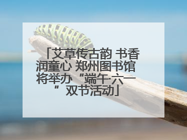 艾草传古韵 书香润童心 郑州图书馆将举办“端午·六一”双节活动