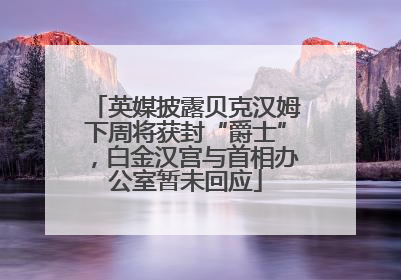英媒披露贝克汉姆下周将获封“爵士”，白金汉宫与首相办公室暂未回应