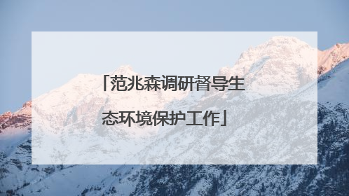 范兆森调研督导生态环境保护工作