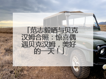 范志毅晒与贝克汉姆合照：惊喜偶遇贝克汉姆，美好的一天！