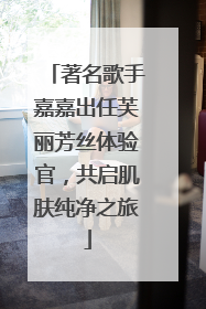 著名歌手嘉嘉出任芙丽芳丝体验官，共启肌肤纯净之旅
