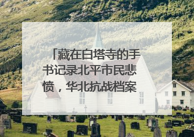 藏在白塔寺的手书记录北平市民悲愤，华北抗战档案首次集中展示