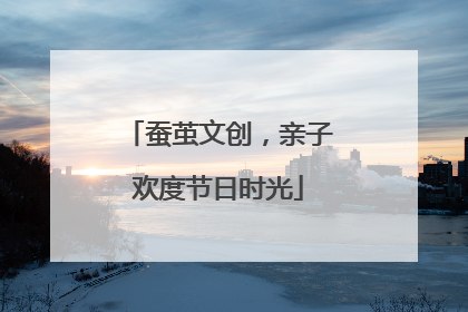蚕茧文创，亲子欢度节日时光
