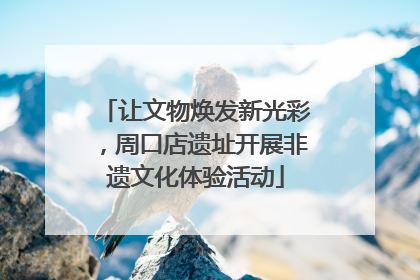 让文物焕发新光彩，周口店遗址开展非遗文化体验活动