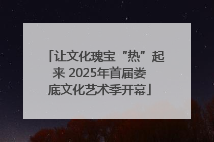 让文化瑰宝“热”起来 2025年首届娄底文化艺术季开幕