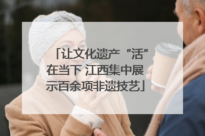 让文化遗产“活”在当下 江西集中展示百余项非遗技艺