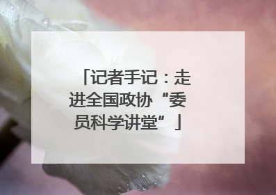 记者手记：走进全国政协“委员科学讲堂”