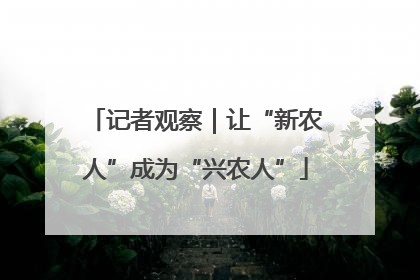 记者观察｜让“新农人”成为“兴农人”