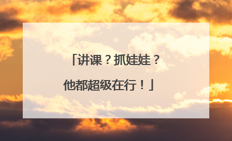 讲课？抓娃娃？他都超级在行！