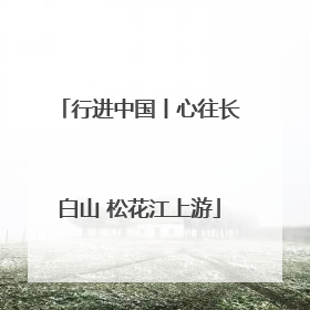 行进中国丨心往长白山 松花江上游