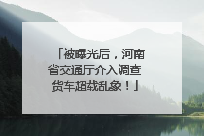 被曝光后，河南省交通厅介入调查货车超载乱象！