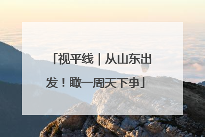 视平线｜从山东出发！瞰一周天下事