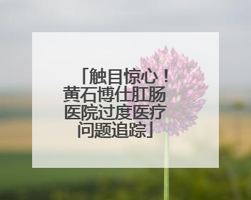 触目惊心！黄石博仕肛肠医院过度医疗问题追踪