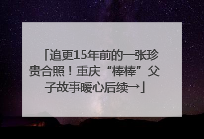 追更15年前的一张珍贵合照！重庆“棒棒”父子故事暖心后续→