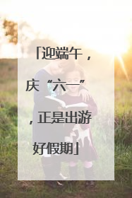 迎端午，庆“六一”，正是出游好假期
