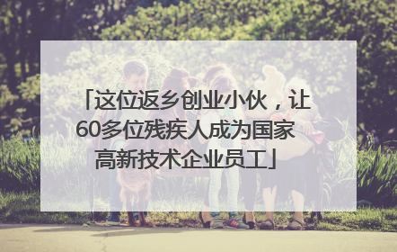 这位返乡创业小伙，让60多位残疾人成为国家高新技术企业员工