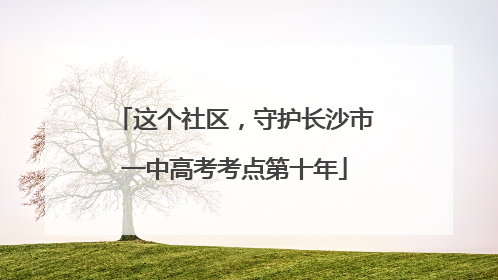 这个社区，守护长沙市一中高考考点第十年