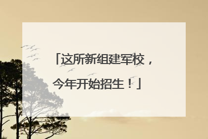 这所新组建军校，今年开始招生！
