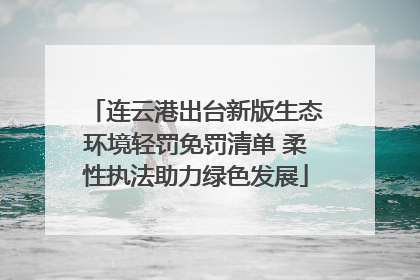 连云港出台新版生态环境轻罚免罚清单 柔性执法助力绿色发展