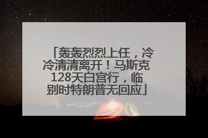 轰轰烈烈上任，冷冷清清离开！马斯克128天白宫行，临别时特朗普无回应