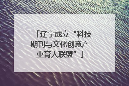 辽宁成立“科技期刊与文化创意产业育人联盟”