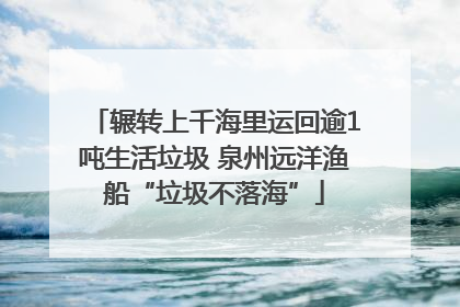 辗转上千海里运回逾1吨生活垃圾 泉州远洋渔船“垃圾不落海”