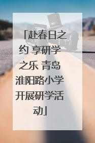 赴春日之约 享研学之乐 青岛淮阳路小学开展研学活动