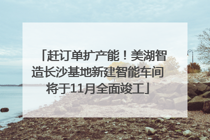 赶订单扩产能！美湖智造长沙基地新建智能车间将于11月全面竣工