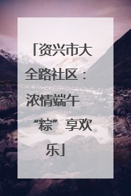资兴市大全路社区：浓情端午 “粽”享欢乐