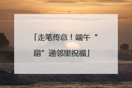 走笔传意！端午“扇”递邻里祝福
