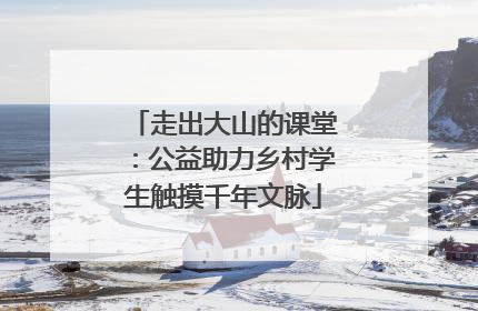 走出大山的课堂：公益助力乡村学生触摸千年文脉
