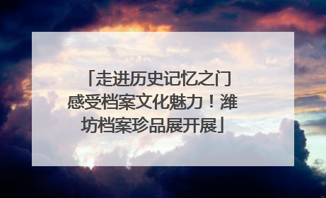 走进历史记忆之门 感受档案文化魅力！潍坊档案珍品展开展