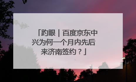 趵眼｜百度京东中兴为何一个月内先后来济南签约？