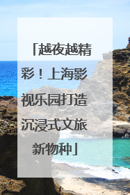 越夜越精彩！上海影视乐园打造沉浸式文旅新物种