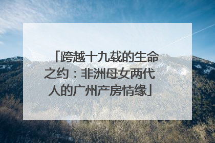 跨越十九载的生命之约：非洲母女两代人的广州产房情缘