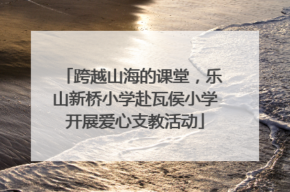跨越山海的课堂，乐山新桥小学赴瓦侯小学开展爱心支教活动