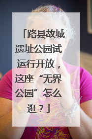 路县故城遗址公园试运行开放，这座“无界公园”怎么逛？