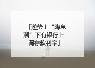 逆势！“降息潮”下有银行上调存款利率