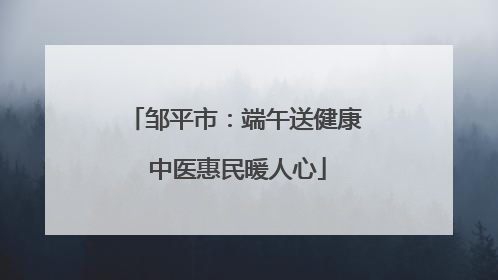 邹平市：端午送健康 中医惠民暖人心
