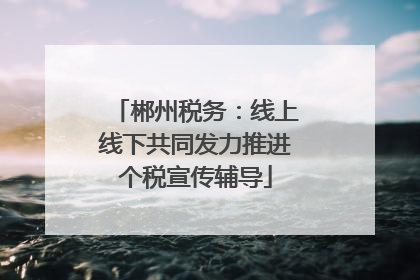 郴州税务：线上线下共同发力推进个税宣传辅导