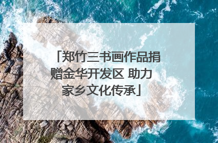 郑竹三书画作品捐赠金华开发区 助力家乡文化传承