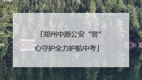郑州中原公安“警”心守护全力护航中考
