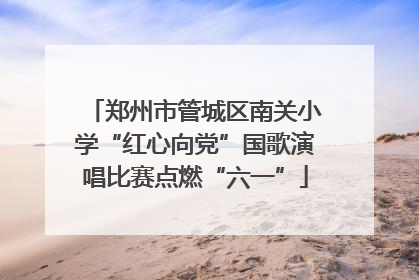 郑州市管城区南关小学“红心向党”国歌演唱比赛点燃“六一”