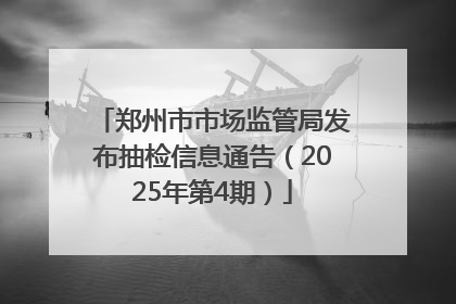 郑州市市场监管局发布抽检信息通告（2025年第4期）